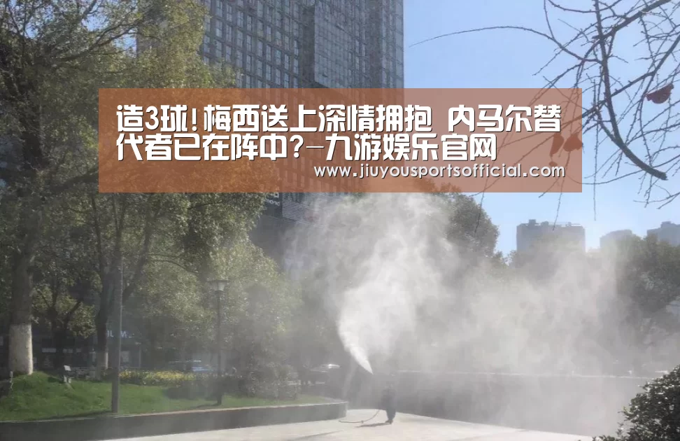 造3球!梅西送上深情拥抱 内马尔替代者已在阵中?-九游娱乐官网(图3) 九游娱乐