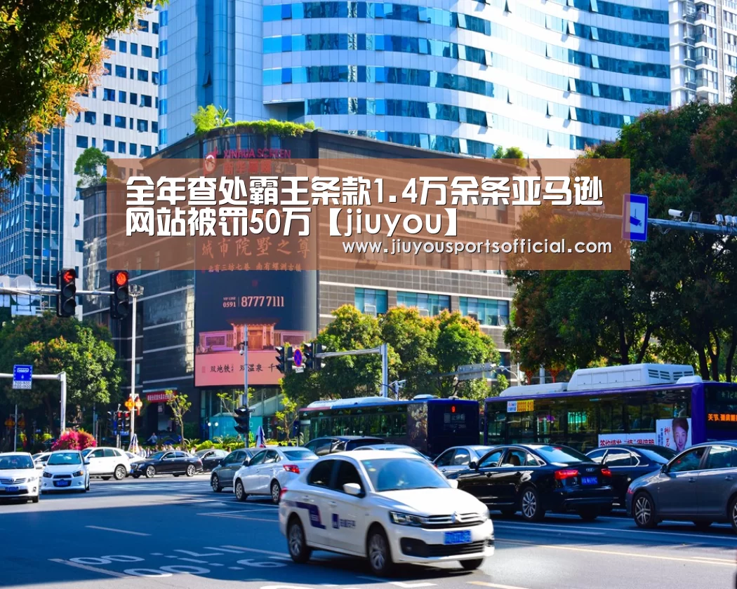 全年查处霸王条款1.4万余条亚马逊网站被罚50万【jiuyou】(图3) 九游娱乐